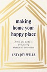 Making Home Your Happy Place: A Real-Life Guide to Decluttering Without the Overwhelm - Katy Wells - 9781400348213