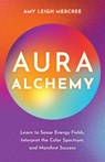 Aura Alchemy: Learn to Sense Energy Fields, Interpret the Color Spectrum, and Manifest Success - Amy Leigh Mercree - 9781401976323