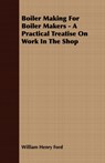 Boiler Making For Boiler Makers - A Practical Treatise On Work In The Shop - William Henry Ford - 9781406724103