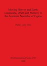 Moving Heaven and Earth: Landscape Death and Memory in the Aceramic Neolithic of Cyprus - Paula Louise Jones - 9781407302836