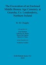 The excavation of an enclosed Middle Bronze Age cemetery at Gransha, Co. Londonderry, Northern Ireland - R M Chapple - 9781407307244