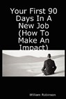 Your First 90 Days In A New Job (How To Make An Impact) - William Robinson - 9781411614093