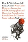 How to Watch Basketball Like a Genius: What Game Designers, Economists, Ballet Choreographers, and Theoretical Astrophysicists Reveal About the Greatest Game on Earth - Nick Greene - 9781419744815