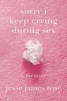 Sorry I Keep Crying During Sex: A Memoir - Jesse James Rose - 9781419777912