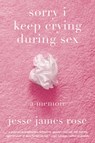 Sorry I Keep Crying During Sex: A Memoir - Jesse James Rose - 9781419777912