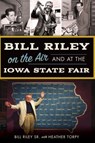 Bill Riley on the Air and at the Iowa State Fair - Bill Riley Sr. ; Heather Torpy - 9781439656648