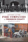 History of the Fire Companies of Frederick County, Maryland - Clarence "Chip" Jewell - 9781439673027