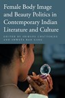 Female Body Image and Beauty Politics in Contemporary Indian Literature and Culture - Srirupa Chatterjee ; Shweta Rao Garg - 9781439922521
