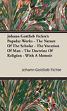 Johann Gottlieb Fichte's Popular Works - The Nature Of The Scholar - The Vocation Of Man - The Doctrine Of Religion - With A Memoir - Johann Gottlieb Fichte - 9781443738262