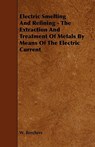 Electric Smelting and Refining - The Extraction and Treatment of Metals by Means of the Electric Current - W. Borchers - 9781444639650