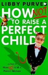 How Not to Raise a Perfect Child - Libby Purves - 9781444721263