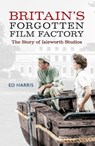 Britain's Forgotten Film Factory - Ed Harris - 9781445648224