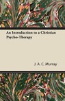 An Introduction to a Christian Psycho-Therapy - J. A. C. Murray - 9781447426110