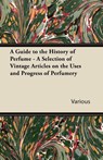 A Guide to the History of Perfume - A Selection of Vintage Articles on the Uses and Progress of Perfumery - Various - 9781447430070