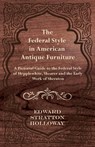 The Federal Style in American Antique Furniture - A Pictorial Guide to the Federal Style of Hepplewhite, Shearer and the Early Work of Sheraton - Edward Stratton Holloway - 9781447443995