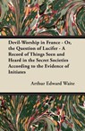 Devil-Worship in France - Or, the Question of Lucifer - A Record of Things Seen and Heard in the Secret Societies According to the Evidence of Initiates - Arthur Edward Waite - 9781447459590