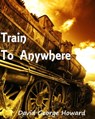 Train to Anywhere - David George Howard - 9781452408576