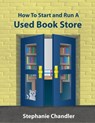 How to Start and Run a Used Book Store: A Bookstore Owner’s Essential Toolkit with Real-World Insights, Strategies, Forms, and Procedures - Stephanie Chandler - 9781452477497