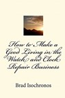 How to Make a Good Living in the Watch and Clock Repair Business - Brad Isochronos - 9781453810064