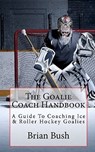The Goalie Coach Handbook: A Guide To Coaching Ice & Roller Hockey Goalies - Brian Bush - 9781453850930
