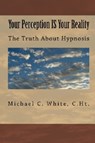 Your Perception IS Your Reality : The Truth About Hypnosis - Michael C. White, C.Ht. - 9781458033840