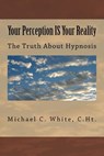 Your Perception IS Your Reality: The Truth About Hypnosis - C. Ht Michael C. White - 9781460910016