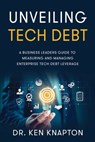 Unveiling Tech Debt: A Business Leaders Guide to Measuring and Managing Enterprise Tech Debt Leverage - Ken Knapton - 9781462148288