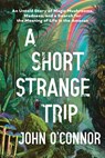 A Short, Strange Trip: An Untold Story of Magic Mushrooms, Madness, and a Search for the Meaning of Life in the Amazon - John O'Connor - 9781464218088
