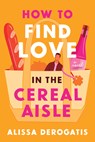 How to Find Love in the Cereal Aisle - Alissa DeRogatis - 9781464223396