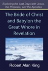 The Bride of Christ and Babylon the Great Whore in Revelation (Exploring the Last Days with Jesus, the Prophets, and the Apostles) - Robert Alan King - 9781465738967
