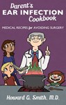 Parent's Ear Infection Cookbook: Medical Recipes for Avoiding Surgery - Howard G. Smith, M.D. - 9781465902603