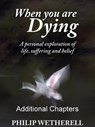 WHEN YOU ARE DYING: A Personal Exploration of Life, Suffering and Belief, ADDITIONAL CHAPTERS - Philip Wetherell - 9781465951236