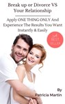 Break up/Divorce VS Your Relationship/Marriage: Apply ONE THING ONLY And Experience The Results You Want Instantly & Easily - Patricia Martin - 9781466068704