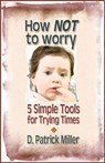 How NOT to Worry: 5 Simple Tools for Trying Times - D. Patrick Miller - 9781466110847