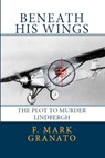 Beneath His Wings: The Plot To Murder Lindbergh - F. Mark Granato - 9781466128019