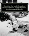Shooting the mob.Organized crime in photos. Dead Mobsters, Gangsters and Hoods. - Brendan Francis Riley - 9781466299672