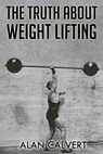 The Truth About Weight Lifting: (Original Version, Restored) - Alan Calvert - 9781466420724