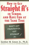 How to Get Straight A's In School and Have Fun at the Same Time - Gordon W. Green - 9781466801776