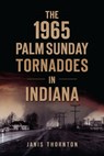 The 1965 Palm Sunday Tornadoes in Indiana - Janis Thornton - 9781467149976