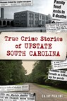 True Crime Stories of Upstate South Carolina - Cathy Pickens - 9781467150767