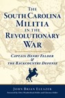 The South Carolina Militia in the Revolutionary War: Captain Henry Felder & the Backcountry Defense - John Brian Eleazer - 9781467158527