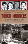 The Torch Murders: The Brutal Slaying of Four Teens in Rural Michigan - James Thomas Mann - 9781467158756