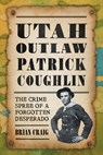 Utah Outlaw Patrick Coughlin: The Crime Spree of a Forgotten Desperado - Brian Craig - 9781467159869