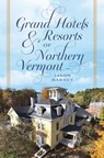 Grand Hotels & Resorts of Northern Vermont - Jason Barney - 9781467170512