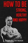 How to be Strong, Healthy and Happy: (Original Version, Restored) - Bob Hoffman - 9781467930253