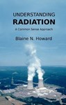 Understanding Radiation: A Common Sense Approach - Blaine N. Howard - 9781467994231
