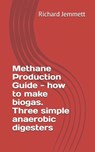 Methane Production Guide - how to make biogas. Three simple anaerobic digesters - Richard Jemmett - 9781468161502
