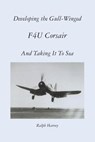 Developing the Gull-Winged F4U Corsair - And Taking It To Sea - Ralph Harvey - 9781469991221