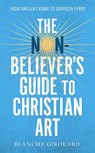 The (Non-)Believer's Guide to Christian Art - Blanche Girouard - 9781472132215