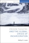 Prison Theatre and the Global Crisis of Incarceration - Prof Ashley E. (University of Michigan Lucas - 9781472508416